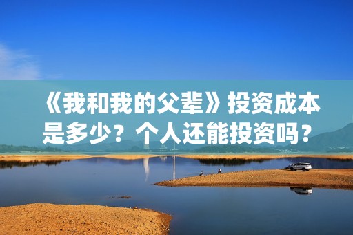《我和我的父辈》投资成本是多少？个人还能投资吗？怎么投(我和我的父辈剧情介绍)