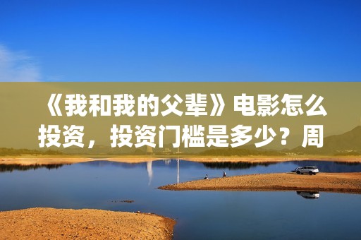 《我和我的父辈》电影怎么投资，投资门槛是多少？周期多久？(我和我的父辈电影免费播放完整版观后感)