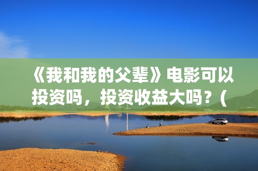 《我和我的父辈》电影可以投资吗，投资收益大吗？(我和我的父辈电影免费播放完整版观后感)