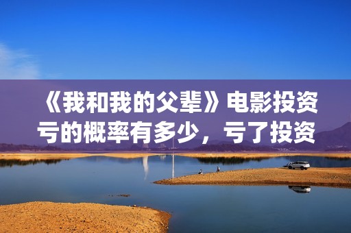 《我和我的父辈》电影投资亏的概率有多少，亏了投资方怎么办？(我和我的父辈电影免费播放完整版观后感)