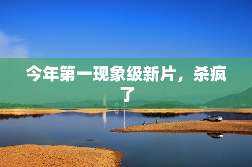 今年第一现象级新片，杀疯了