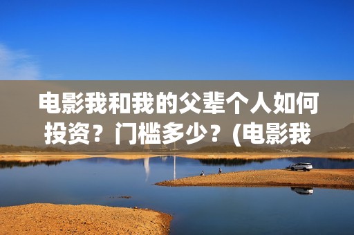 电影我和我的父辈个人如何投资？门槛多少？(电影我和我的父辈简介)