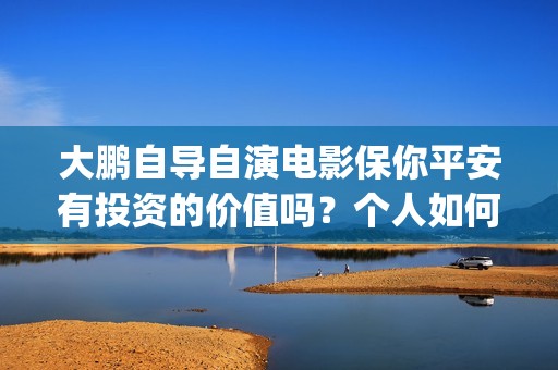大鹏自导自演电影保你平安有投资的价值吗？个人如何参与投资？(大鹏独自视频)
