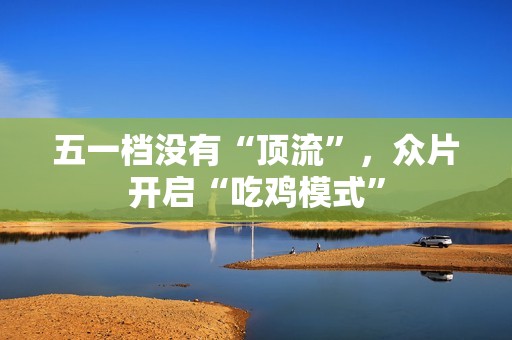 五一档没有“顶流”，众片开启“吃鸡模式”