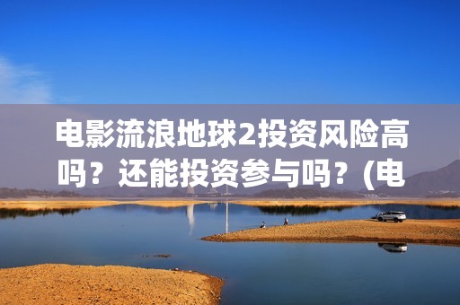 电影流浪地球2投资风险高吗？还能投资参与吗？(电影流浪地球2在线观看)