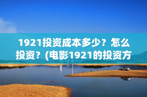 1921投资成本多少？怎么投资？(电影1921的投资方)