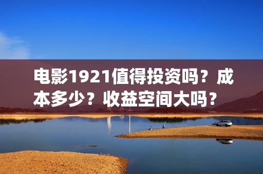  电影1921值得投资吗？成本多少？收益空间大吗？ 22/32(1921电影推荐)