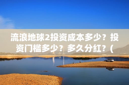 流浪地球2投资成本多少？投资门槛多少？多久分红？(流浪地球2成本)