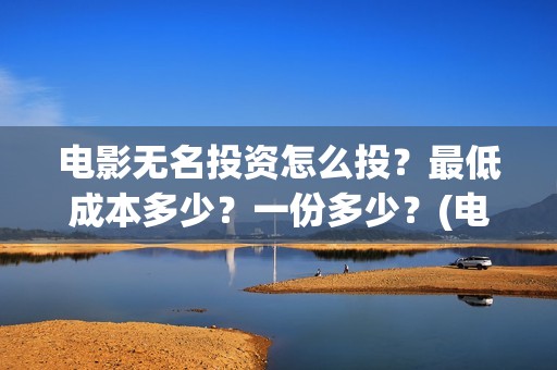 电影无名投资怎么投？最低成本多少？一份多少？(电影无名开拍了吗)