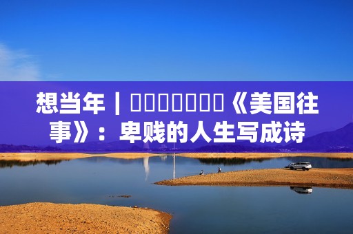 想当年｜​​​​​​​《美国往事》：卑贱的人生写成诗