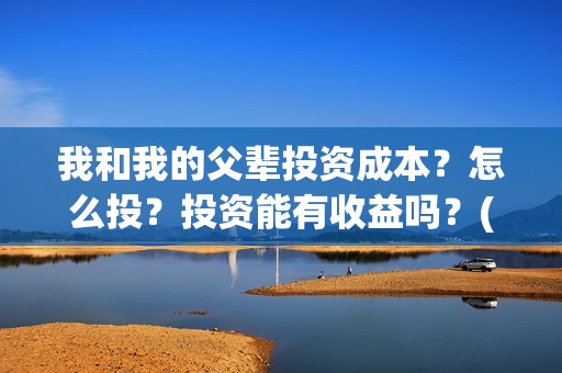 我和我的父辈投资成本？怎么投？投资能有收益吗？(我和我的父辈讲啥)