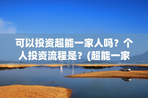 可以投资超能一家人吗？个人投资流程是？(超能一家人投资公司)