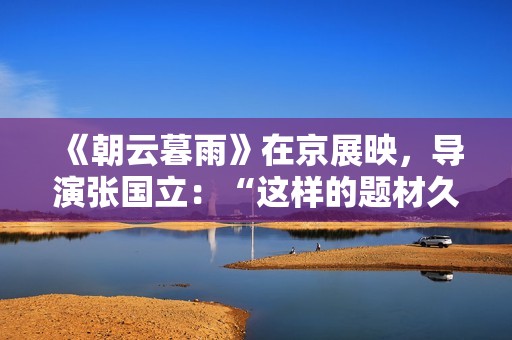 《朝云暮雨》在京展映，导演张国立：“这样的题材久违了”