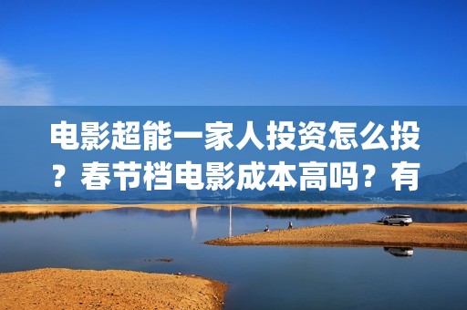 电影超能一家人投资怎么投？春节档电影成本高吗？有哪些渠道的收益？(电影超能一家人的在线观看)