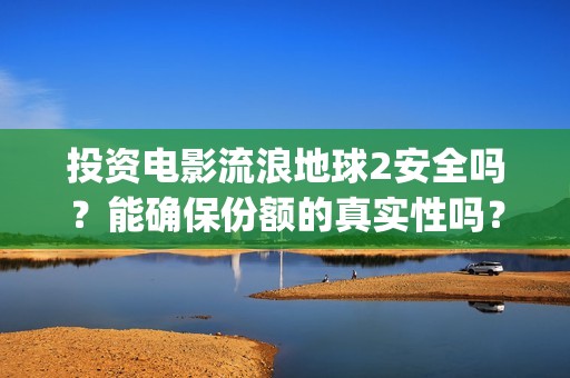 投资电影流浪地球2安全吗？能确保份额的真实性吗？(投资 流浪地球)