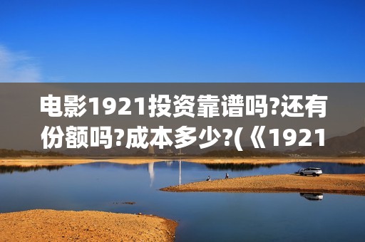 电影1921投资靠谱吗?还有份额吗?成本多少?(《1921》电影投资)