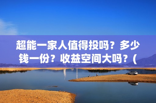 超能一家人值得投吗？多少钱一份？收益空间大吗？(超能一家人值得投资吗)