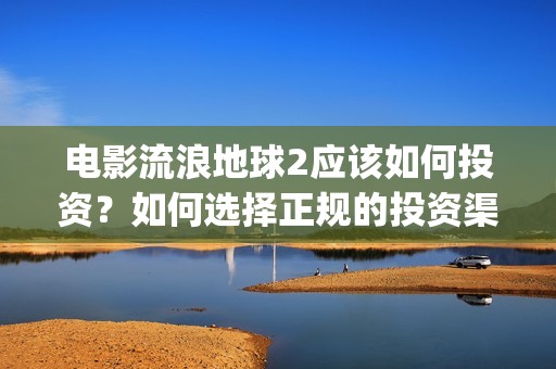 电影流浪地球2应该如何投资？如何选择正规的投资渠道？(流浪地球2观后感)