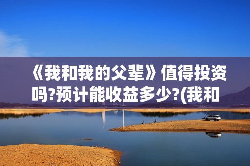 《我和我的父辈》值得投资吗?预计能收益多少?(我和我的父辈之乘风)