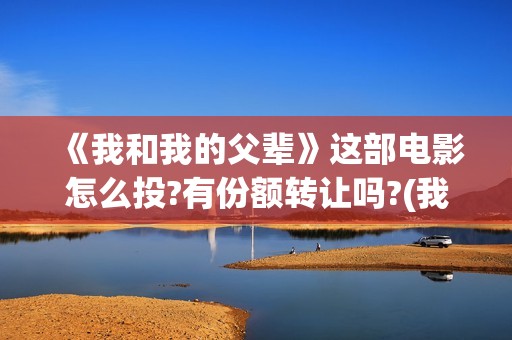 《我和我的父辈》这部电影怎么投?有份额转让吗?(我和我的父辈电影免费播放完整版观后感)