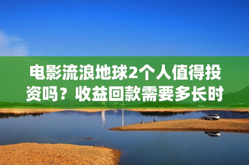 电影流浪地球2个人值得投资吗？收益回款需要多长时间？(电影流浪地球2首映式明星云集完整视频)