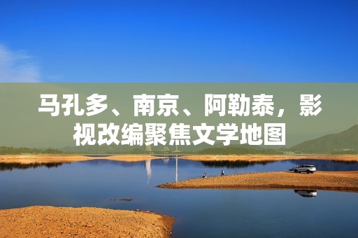 马孔多、南京、阿勒泰，影视改编聚焦文学地图