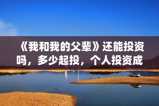 《我和我的父辈》还能投资吗，多少起投，个人投资成本多少？(我和我的父辈之乘风)