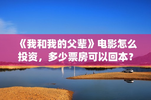 《我和我的父辈》电影怎么投资，多少票房可以回本？(我和我的父辈演员表)