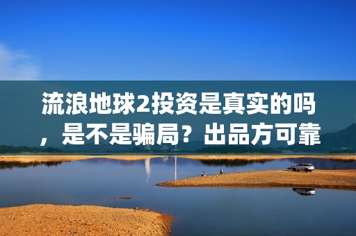 流浪地球2投资是真实的吗，是不是骗局？出品方可靠吗(流浪地球2投资方)