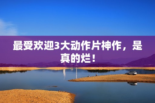 最受欢迎3大动作片神作，是真的烂！