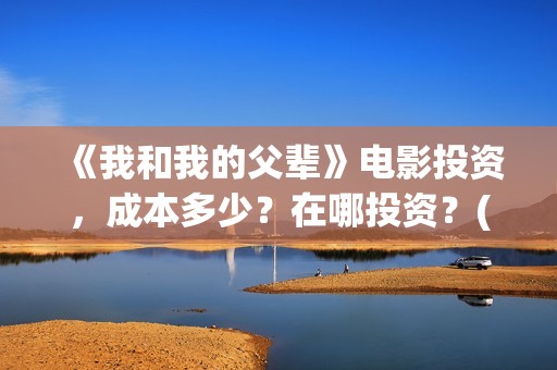 《我和我的父辈》电影投资，成本多少？在哪投资？(我和我的父辈电影免费播放完整版观后感)