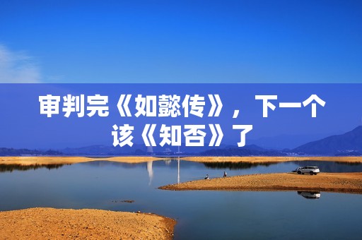 审判完《如懿传》，下一个该《知否》了