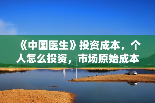 《中国医生》投资成本，个人怎么投资，市场原始成本多少？(《中国医生》怎么样)