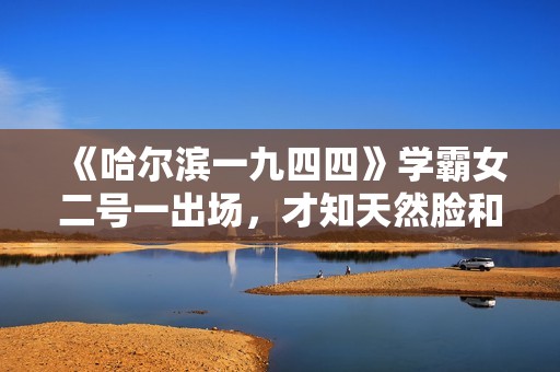 《哈尔滨一九四四》学霸女二号一出场，才知天然脸和科技脸的区别