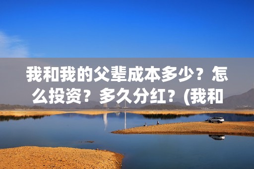 我和我的父辈成本多少？怎么投资？多久分红？(我和我的父辈是)