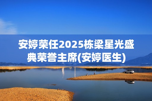 安婷荣任2025栋梁星光盛典荣誉主席(安婷医生)