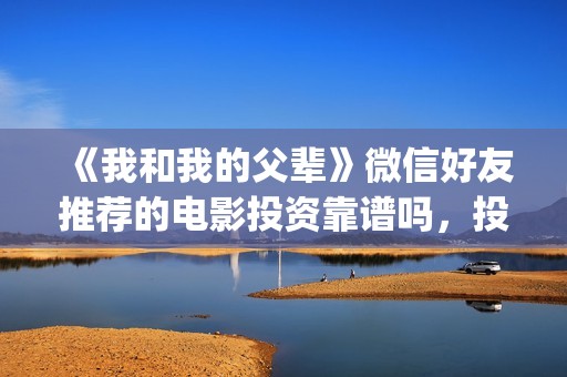 《我和我的父辈》微信好友推荐的电影投资靠谱吗，投资赚钱吗？(我和我的父辈电影免费播放完整版观后感)