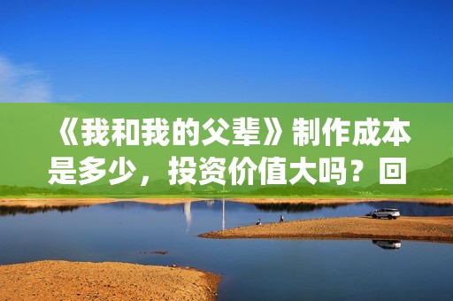 《我和我的父辈》制作成本是多少，投资价值大吗？回报率怎么样？(我和我的父辈在线观看免费全集电视剧)