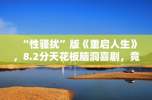 “性骚扰”版《重启人生》，8.2分天花板脑洞喜剧，竟被批嘴臭？