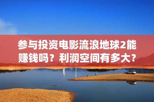 参与投资电影流浪地球2能赚钱吗？利润空间有多大？(电影投资人投资电影)