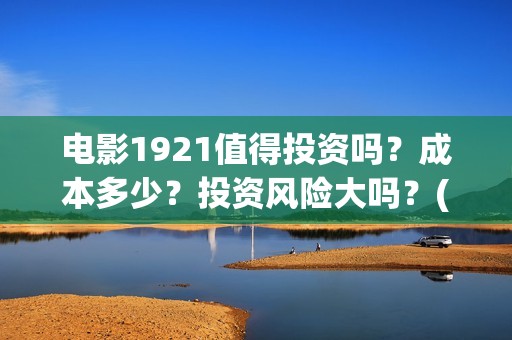 电影1921值得投资吗？成本多少？投资风险大吗？(电影1921值得看吗)