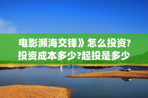 电影濒海交锋》怎么投资?投资成本多少?起投是多少?(濒海交锋电影视频)