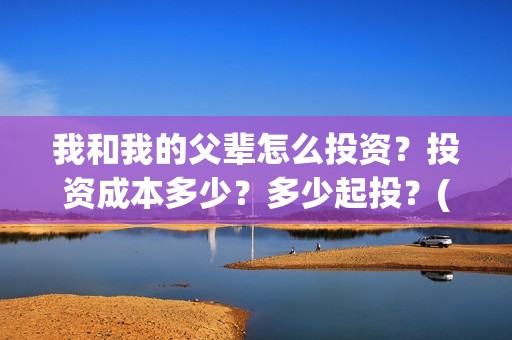 我和我的父辈怎么投资？投资成本多少？多少起投？(我和我的父辈说的是啥)