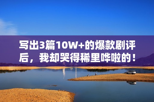 写出3篇10W+的爆款剧评后，我却哭得稀里哗啦的！