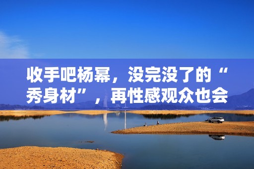 收手吧杨幂，没完没了的“秀身材”，再性感观众也会腻