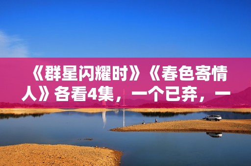 《群星闪耀时》《春色寄情人》各看4集，一个已弃，一个看上瘾