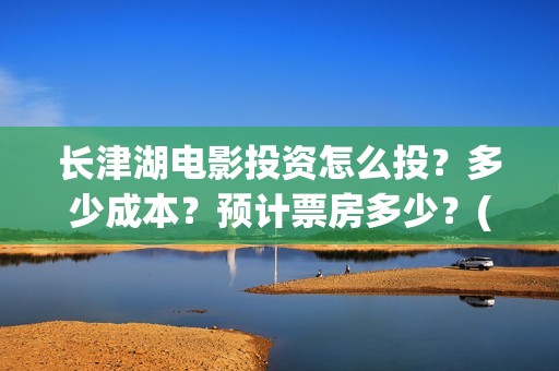 长津湖电影投资怎么投？多少成本？预计票房多少？(长津湖电影出资方)