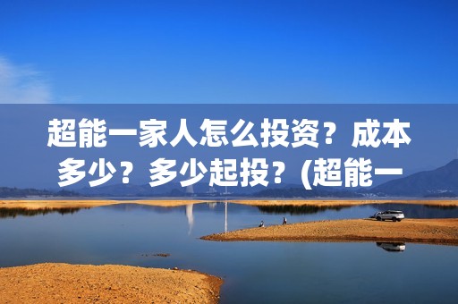 超能一家人怎么投资？成本多少？多少起投？(超能一家人在哪里)