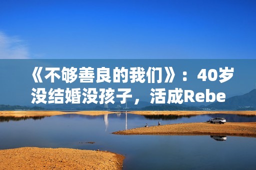 《不够善良的我们》：40岁没结婚没孩子，活成Rebecca，很惨吗？
