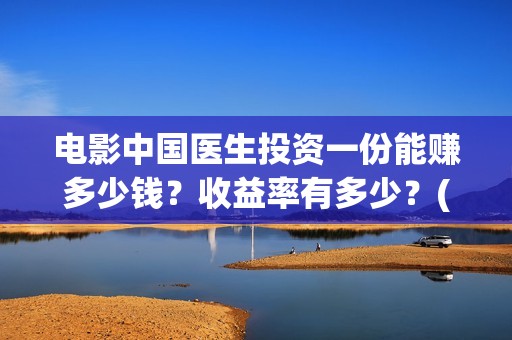 电影中国医生投资一份能赚多少钱？收益率有多少？(中国电影 中国医生)